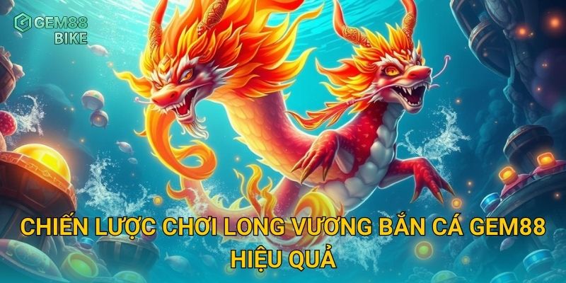 Chiến lược chơi Long Vương Bắn Cá Gem88 hiệu quả