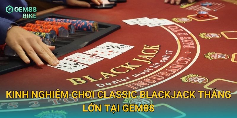 Kinh nghiệm chơi Classic Blackjack thắng lớn tại Gem88