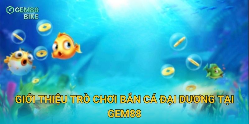 Bắn Cá Đại Dương Gem88 – Săn Thưởng Lớn Trong Thế Giới Dưới Biển 2 Giới thiệu trò chơi Bắn Cá Đại Dương tại Gem88